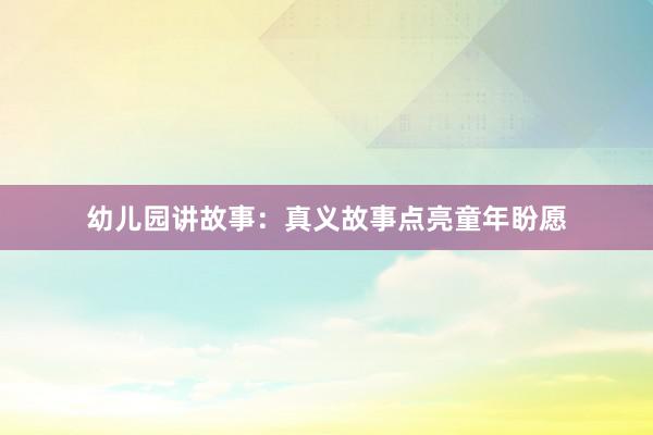 幼儿园讲故事:真义故事点亮童年盼愿