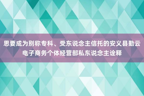 思要成为别称专科、受东说念主信托的安义县勤云电子商务个体经营部私东说念主诠释