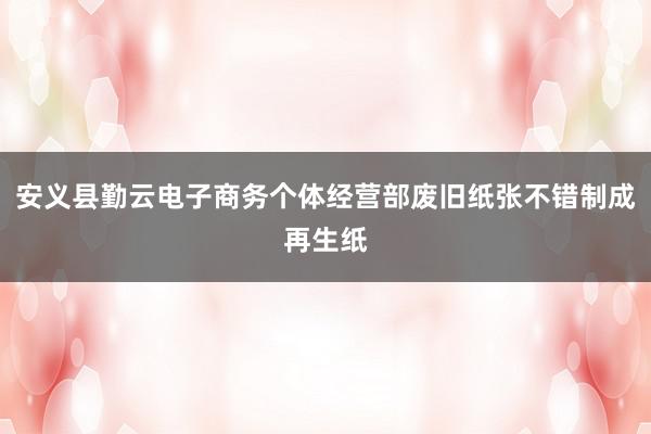 安义县勤云电子商务个体经营部废旧纸张不错制成再生纸