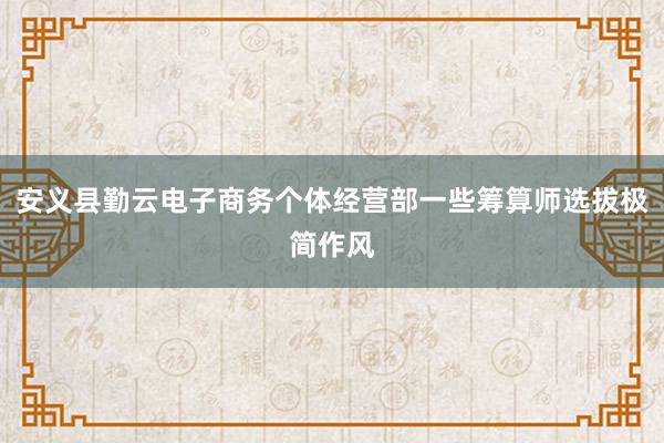安义县勤云电子商务个体经营部一些筹算师选拔极简作风